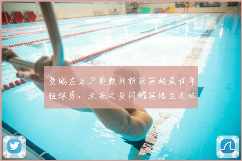 曼城左后卫奥赖利斩获英超最佳年轻球员,未来之星闪耀英格兰足坛