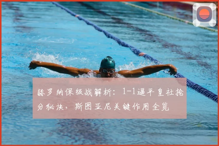 赫罗纳保级战解析:1-1逼平皇社抢分秘诀,斯图亚尼关键作用全览