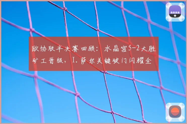 欧协联半决赛回顾：水晶宫5-2大胜矿工晋级，I.萨尔关键破门闪耀全场