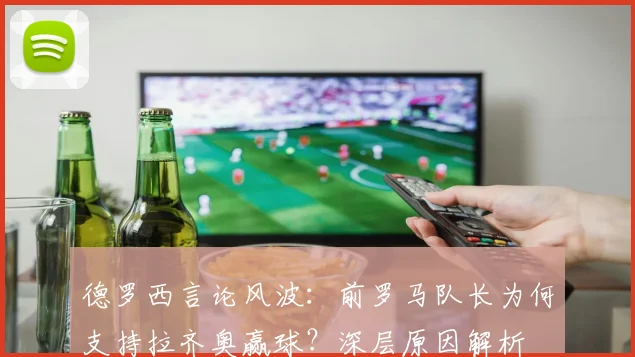 德罗西言论风波:前罗马队长为何支持拉齐奥赢球?深层原因解析