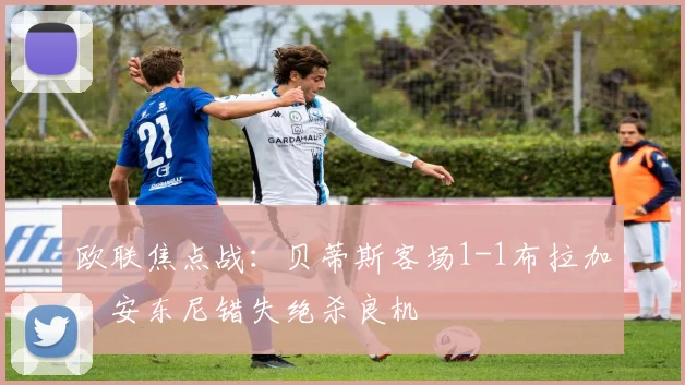 欧联焦点战:贝蒂斯客场1-1布拉加,安东尼错失绝杀良机