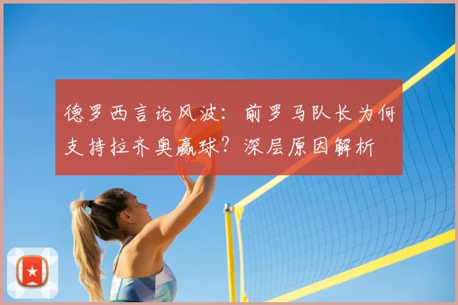 德罗西言论风波：前罗马队长为何支持拉齐奥赢球？深层原因解析