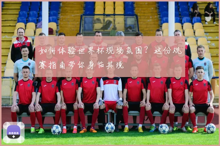 如何体验世界杯现场氛围？这份观赛指南带你身临其境