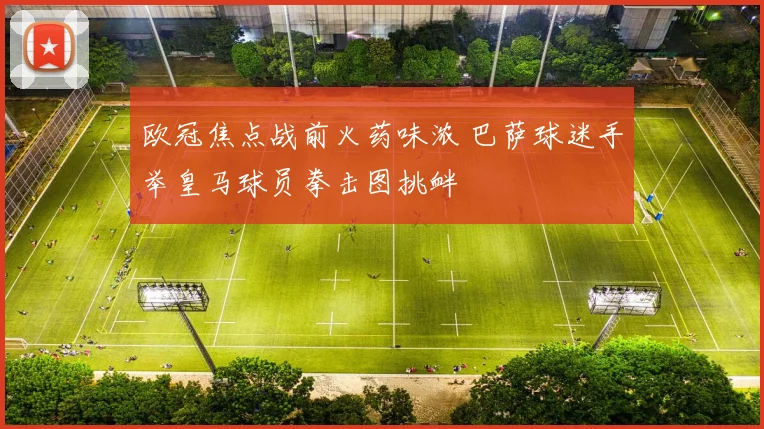 欧冠焦点战前火药味浓 巴萨球迷手举皇马球员拳击图挑衅