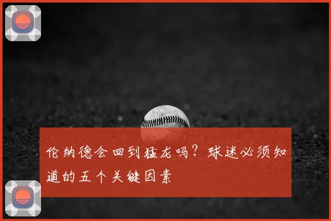 伦纳德会回到猛龙吗？球迷必须知道的五个关键因素