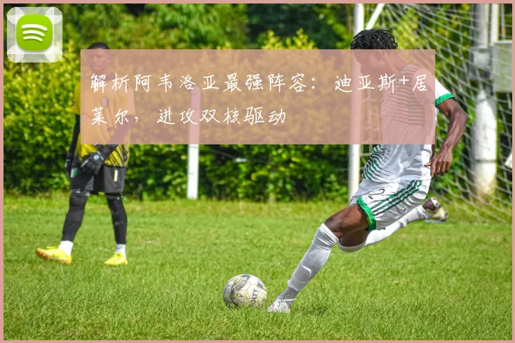 解析阿韦洛亚最强阵容:迪亚斯+居莱尔,进攻双核驱动