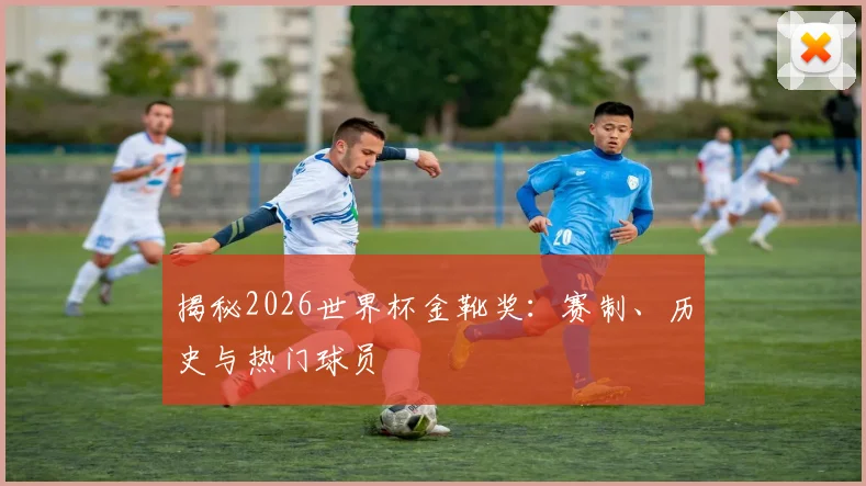 揭秘2026世界杯金靴奖：赛制、历史与热门球员