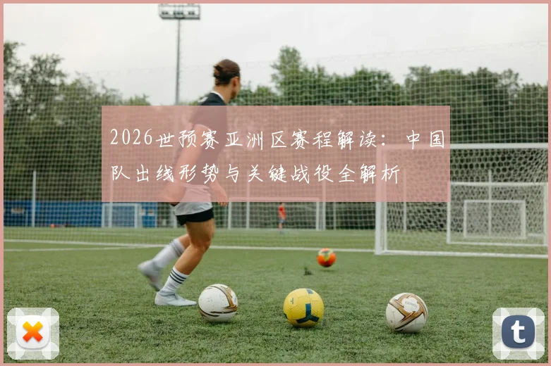 2026世预赛亚洲区赛程解读:中国队出线形势与关键战役全解析