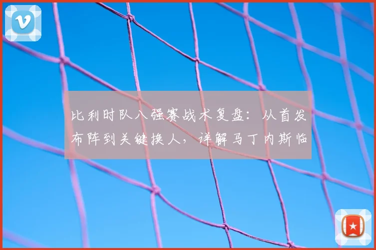 比利时队八强赛战术复盘:从首发布阵到关键换人,详解马丁内斯临场指挥