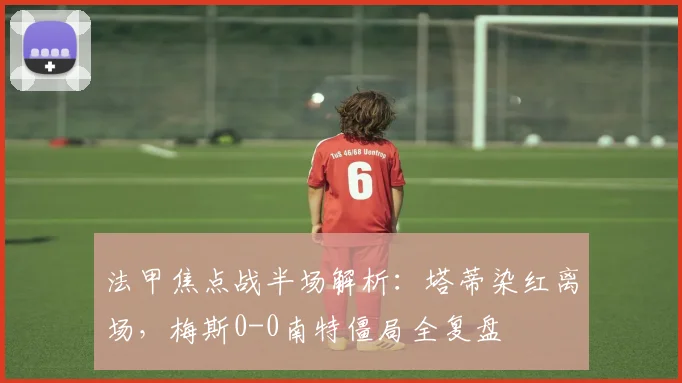 法甲焦点战半场解析:塔蒂染红离场,梅斯0-0南特僵局全复盘