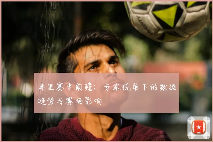 库里赛季前瞻：专家视角下的数据趋势与赛场影响