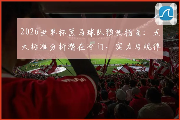 2026世界杯黑马球队预测指南：五大标准分析潜在冷门，实力与规律全解读