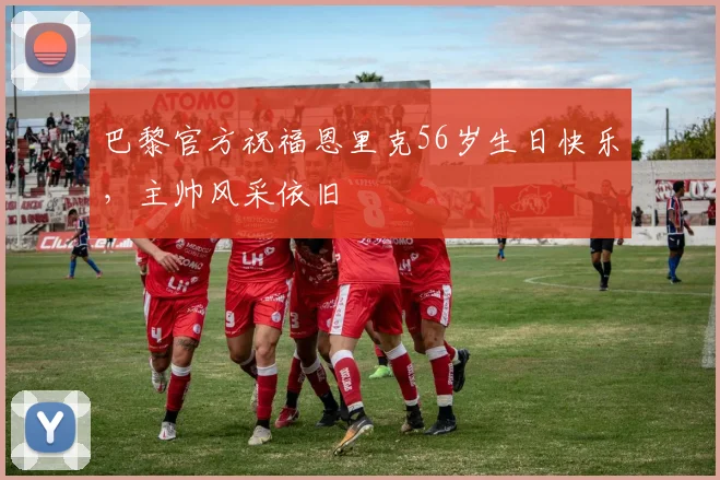 巴黎官方祝福恩里克56岁生日快乐,主帅风采依旧