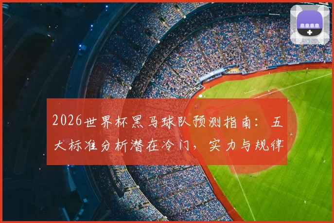 2026世界杯黑马球队预测指南:五大标准分析潜在冷门,实力与规律全解读