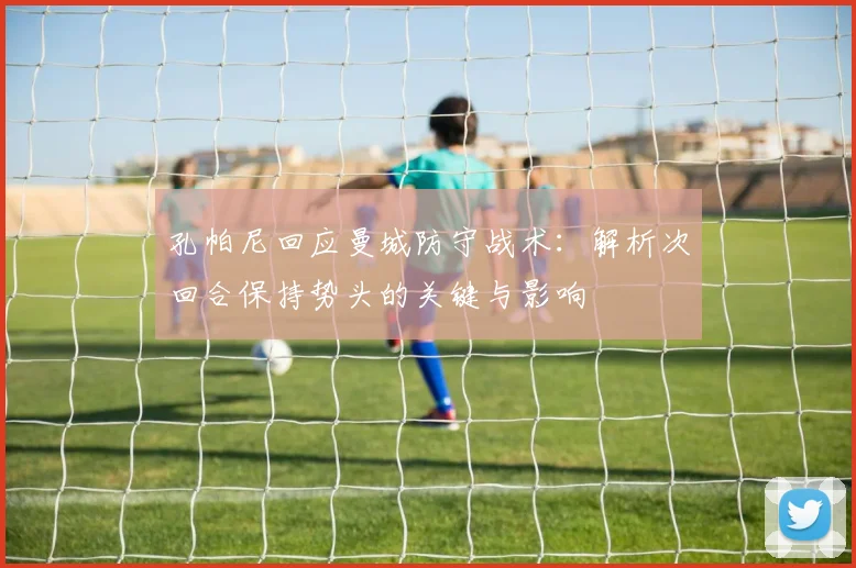 孔帕尼回应曼城防守战术:解析次回合保持势头的关键与影响
