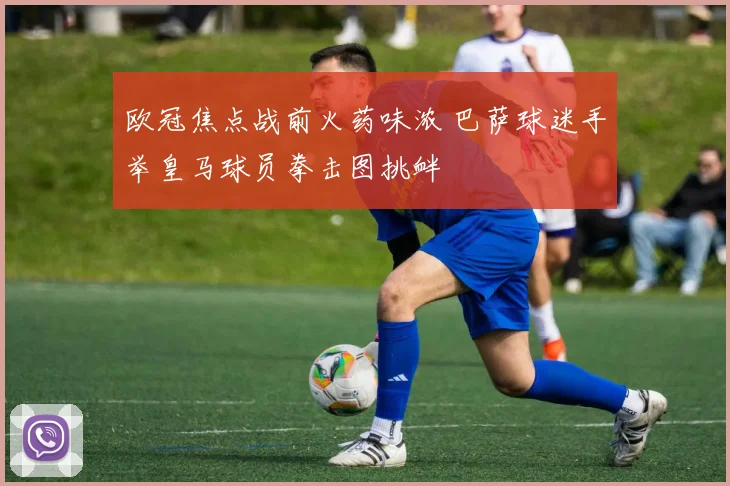 欧冠焦点战前火药味浓 巴萨球迷手举皇马球员拳击图挑衅