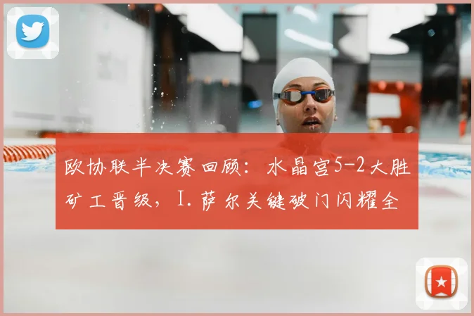 欧协联半决赛回顾:水晶宫5-2大胜矿工晋级,I.萨尔关键破门闪耀全场